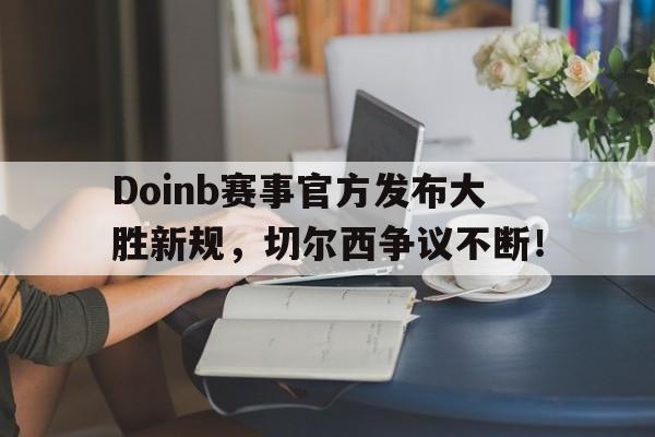  Doinb赛事官方发布大胜新规，切尔西争议不断！-kaiyun app